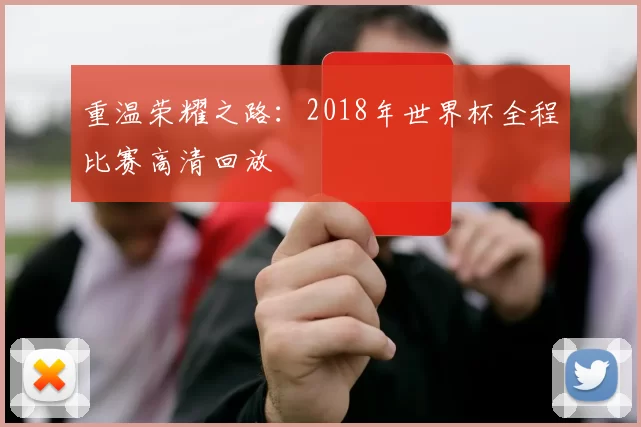 重温荣耀之路:2018年世界杯全程比赛高清回放
