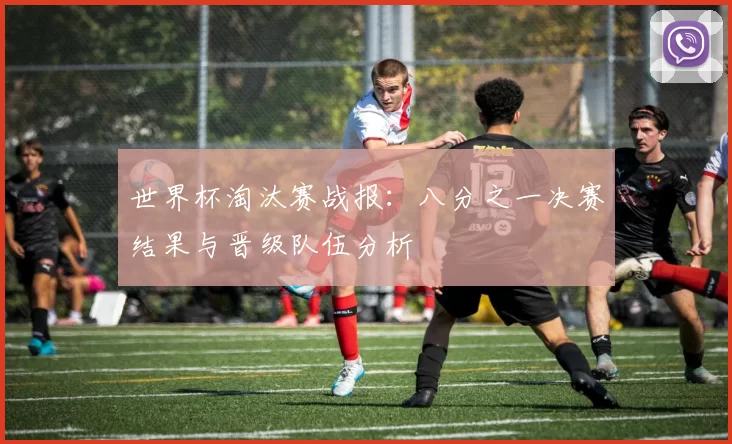 世界杯淘汰赛战报:八分之一决赛结果与晋级队伍分析