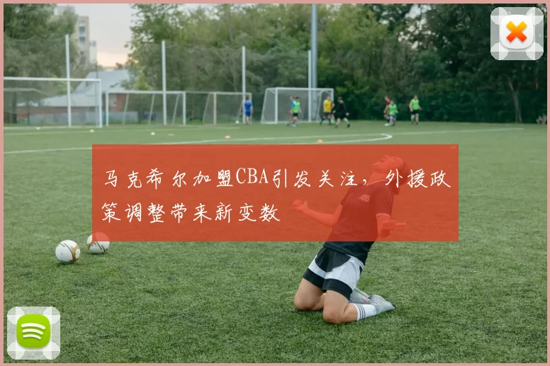 马克希尔加盟CBA引发关注,外援政策调整带来新变数