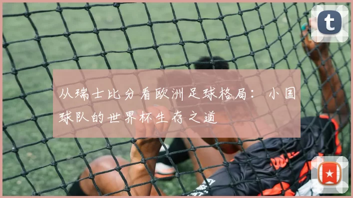 从瑞士比分看欧洲足球格局：小国球队的世界杯生存之道