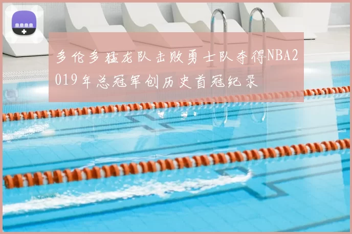 多伦多猛龙队击败勇士队夺得NBA2019年总冠军创历史首冠纪录