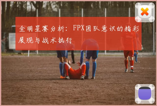 全明星赛分析：FPX团队意识的精彩展现与战术执行