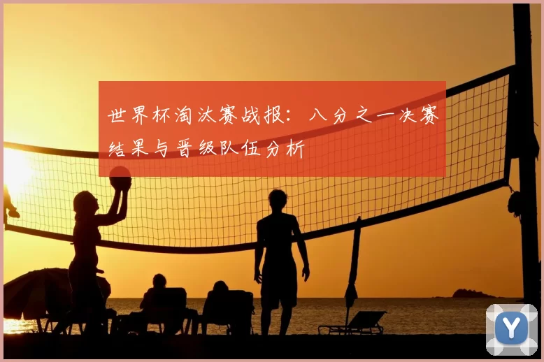 世界杯淘汰赛战报:八分之一决赛结果与晋级队伍分析