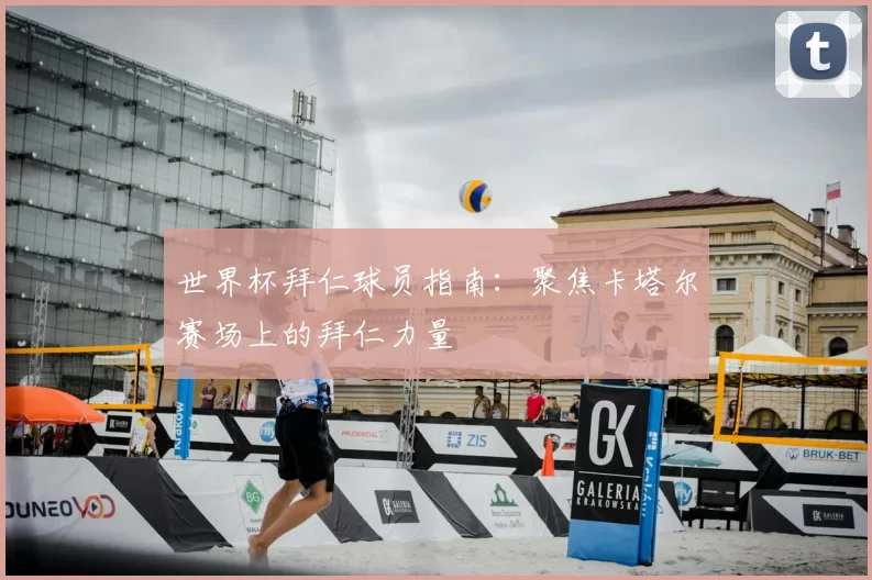 世界杯拜仁球员指南:聚焦卡塔尔赛场上的拜仁力量