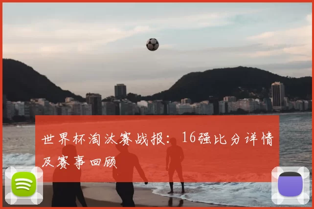 世界杯淘汰赛战报:16强比分详情及赛事回顾