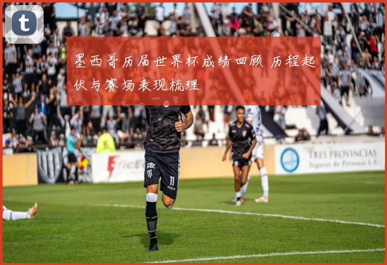 墨西哥历届世界杯成绩回顾 历程起伏与赛场表现梳理