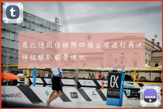 恩比德因伤缺阵四场后将进行再次评估球队前景堪忧