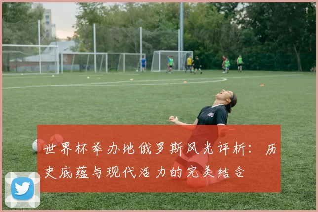 世界杯举办地俄罗斯风光评析:历史底蕴与现代活力的完美结合