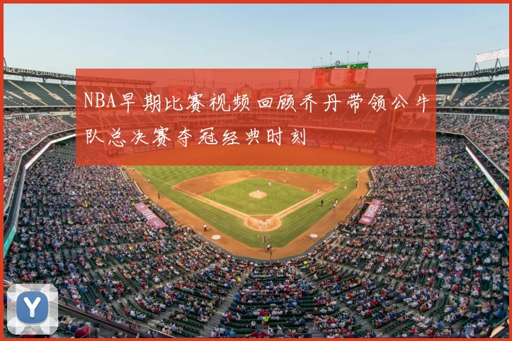 NBA早期比赛视频回顾乔丹带领公牛队总决赛夺冠经典时刻
