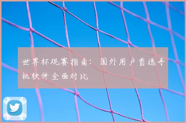 世界杯观赛指南:国外用户首选手机软件全面对比