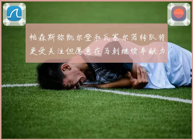 帕森斯称凯尔登和瓦塞尔若转队将更受关注但愿意在马刺继续奉献力量