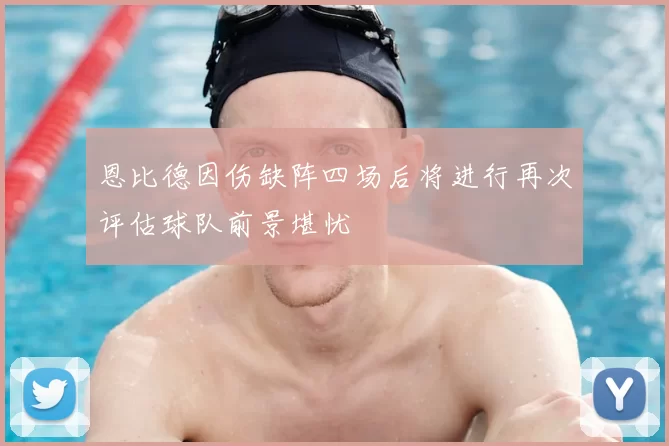 恩比德因伤缺阵四场后将进行再次评估球队前景堪忧