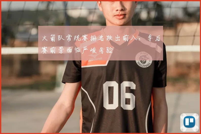 火箭队常规赛排名跌出前八,季后赛前景面临严峻考验