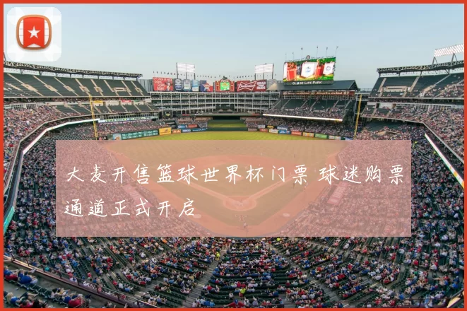 大麦开售篮球世界杯门票 球迷购票通道正式开启