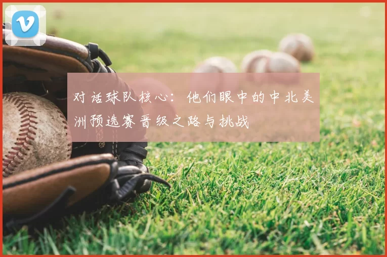 对话球队核心：他们眼中的中北美洲预选赛晋级之路与挑战