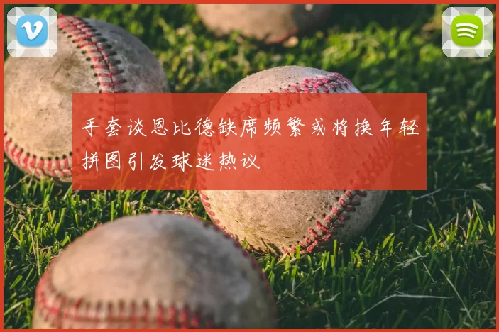 手套谈恩比德缺席频繁或将换年轻拼图引发球迷热议