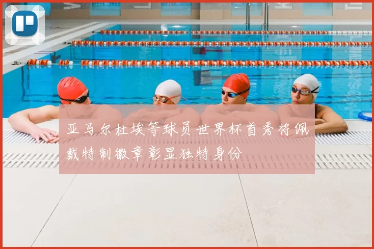 亚马尔杜埃等球员世界杯首秀将佩戴特制徽章彰显独特身份