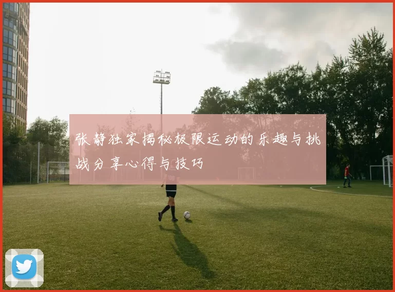 张静独家揭秘极限运动的乐趣与挑战分享心得与技巧