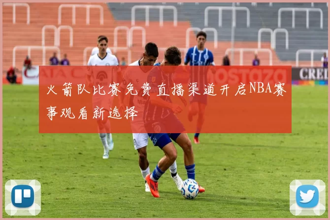 火箭队比赛免费直播渠道开启NBA赛事观看新选择