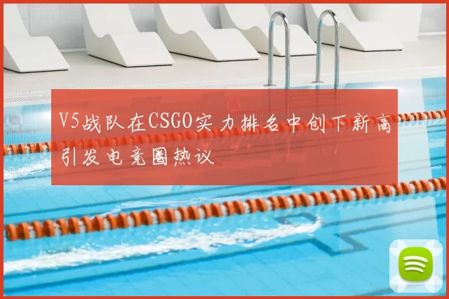 V5战队在CSGO实力排名中创下新高引发电竞圈热议