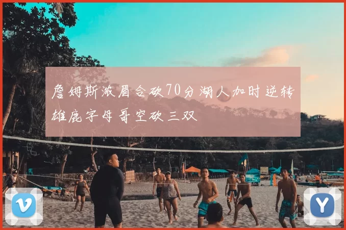 詹姆斯浓眉合砍70分湖人加时逆转雄鹿字母哥空砍三双