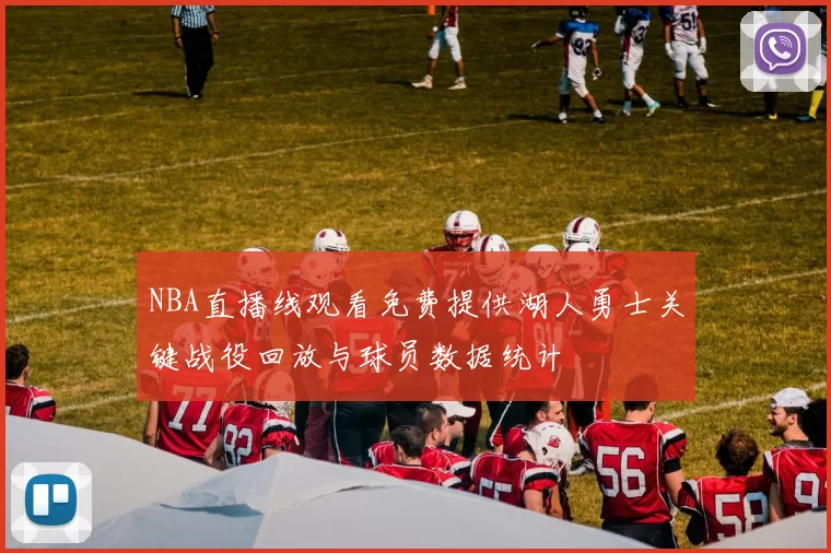 NBA直播线观看免费提供湖人勇士关键战役回放与球员数据统计