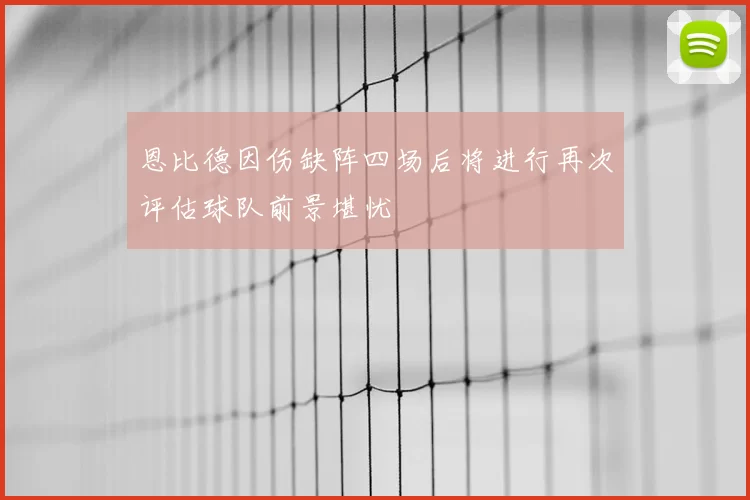 恩比德因伤缺阵四场后将进行再次评估球队前景堪忧