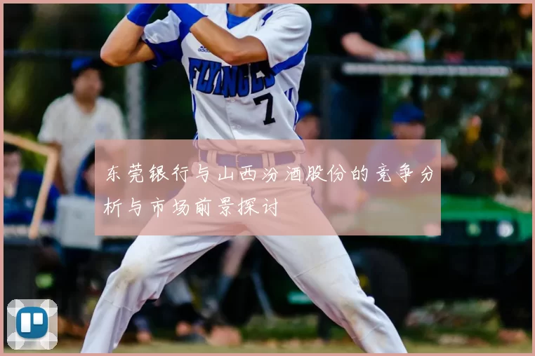 东莞银行与山西汾酒股份的竞争分析与市场前景探讨