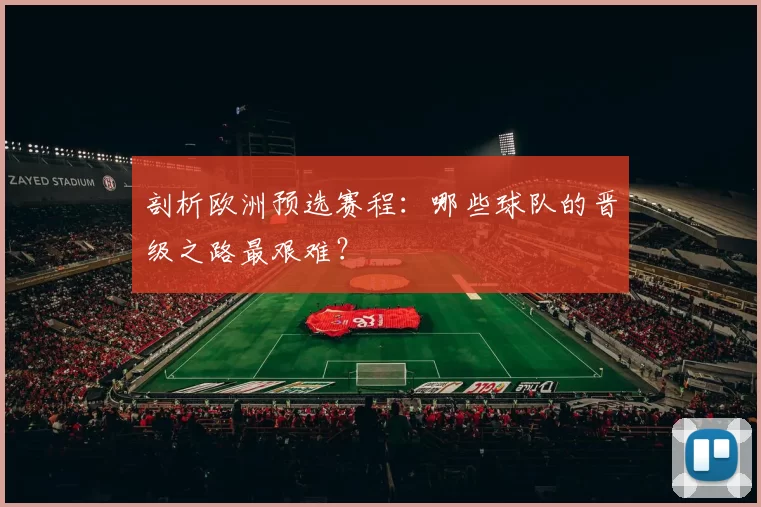 剖析欧洲预选赛程:哪些球队的晋级之路最艰难?