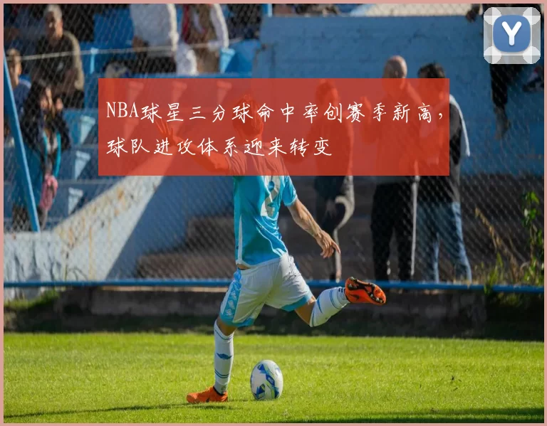 NBA球星三分球命中率创赛季新高，球队进攻体系迎来转变