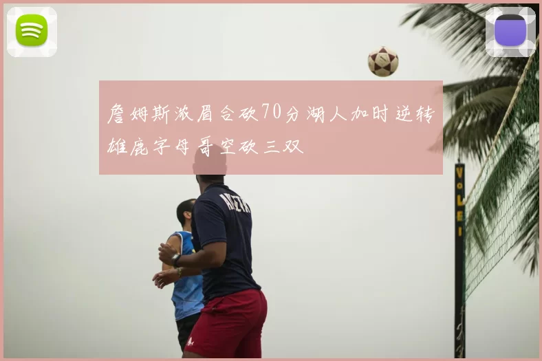 詹姆斯浓眉合砍70分湖人加时逆转雄鹿字母哥空砍三双