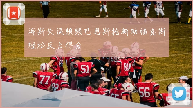 海斯失误频频巴恩斯抢断助福克斯轻松反击得分
