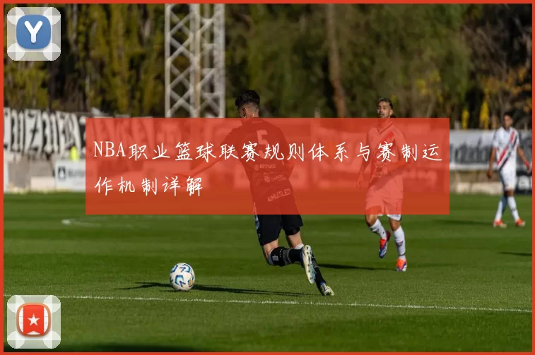 NBA职业篮球联赛规则体系与赛制运作机制详解