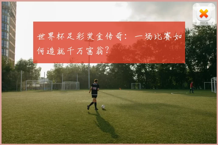 世界杯足彩奖金传奇:一场比赛如何造就千万富翁?