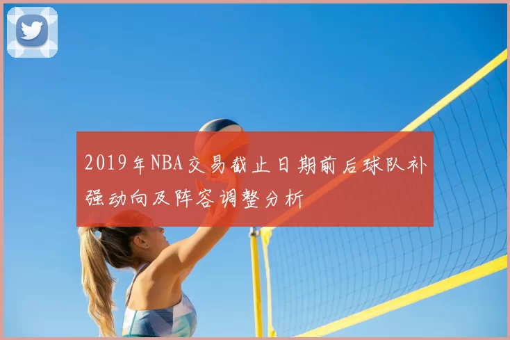 2019年NBA交易截止日期前后球队补强动向及阵容调整分析