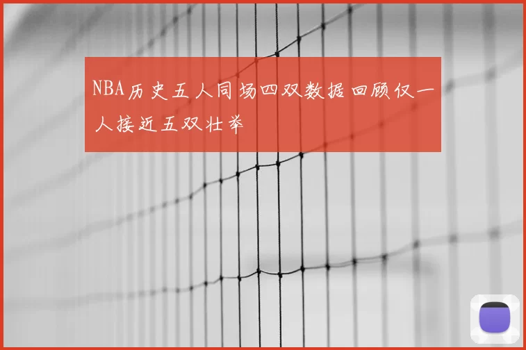 NBA历史五人同场四双数据回顾仅一人接近五双壮举