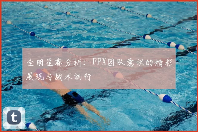 全明星赛分析：FPX团队意识的精彩展现与战术执行