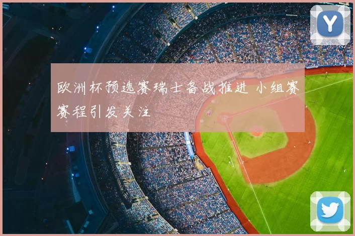欧洲杯预选赛瑞士备战推进 小组赛赛程引发关注