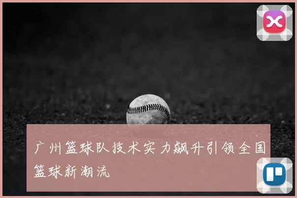 广州篮球队技术实力飙升引领全国篮球新潮流