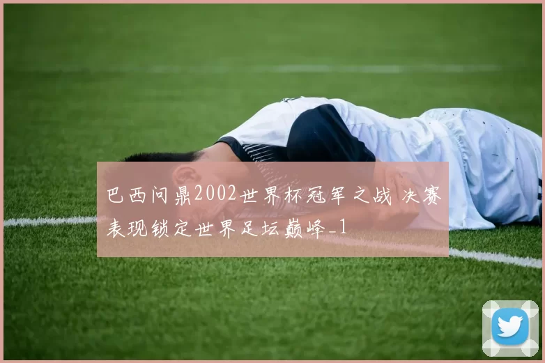 巴西问鼎2002世界杯冠军之战 决赛表现锁定世界足坛巅峰_1