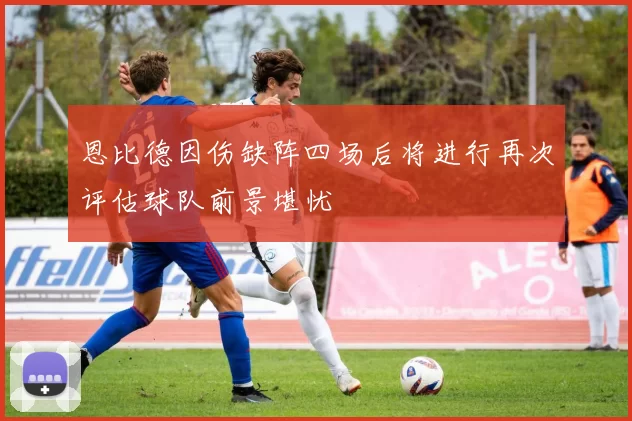 恩比德因伤缺阵四场后将进行再次评估球队前景堪忧