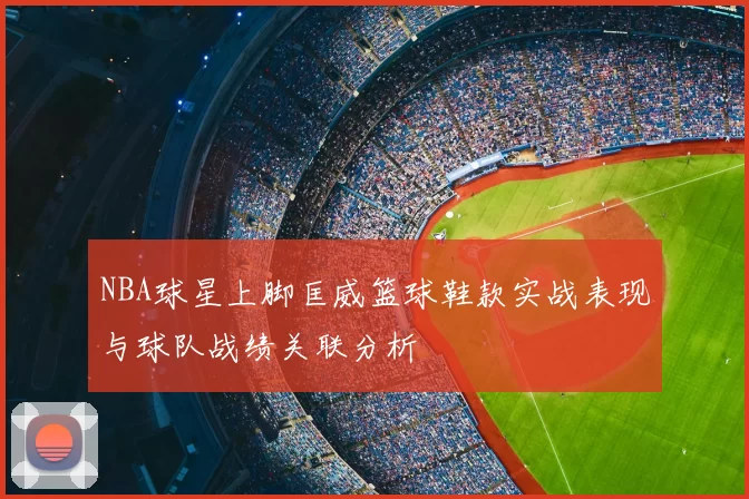 NBA球星上脚匡威篮球鞋款实战表现与球队战绩关联分析