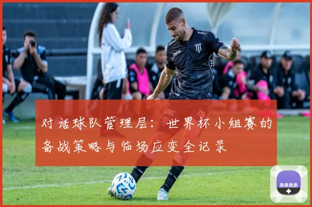 对话球队管理层：世界杯小组赛的备战策略与临场应变全记录