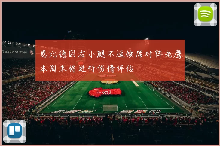 恩比德因右小腿不适缺席对阵老鹰本周末将进行伤情评估