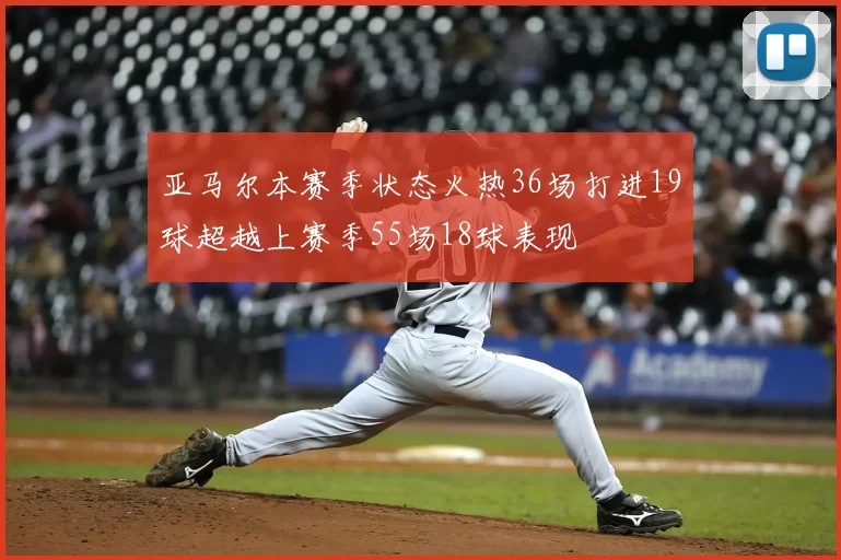 亚马尔本赛季状态火热36场打进19球超越上赛季55场18球表现