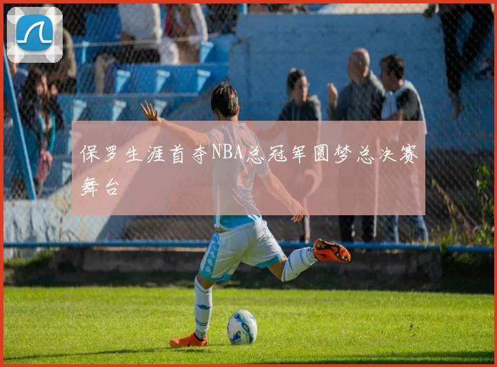 保罗生涯首夺NBA总冠军圆梦总决赛舞台