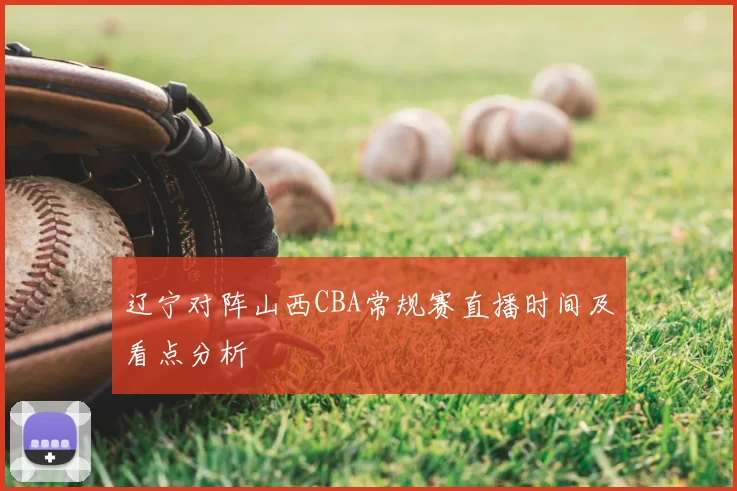 辽宁对阵山西CBA常规赛直播时间及看点分析