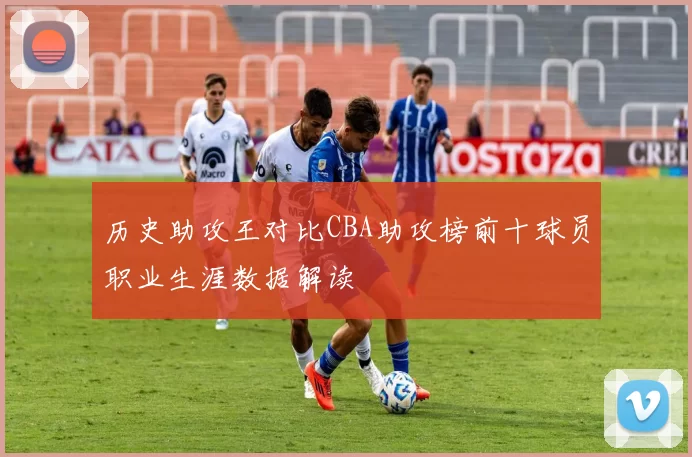 历史助攻王对比CBA助攻榜前十球员职业生涯数据解读