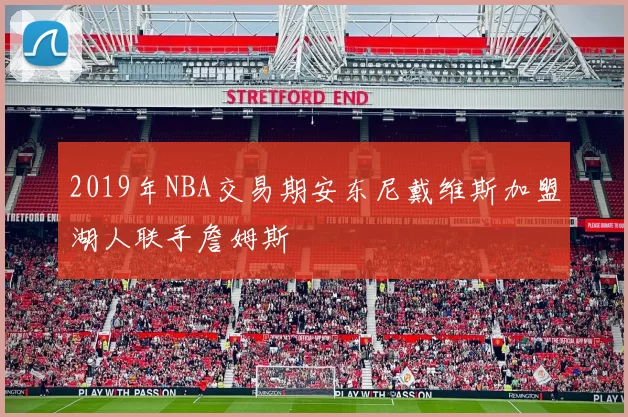 2019年NBA交易期安东尼戴维斯加盟湖人联手詹姆斯