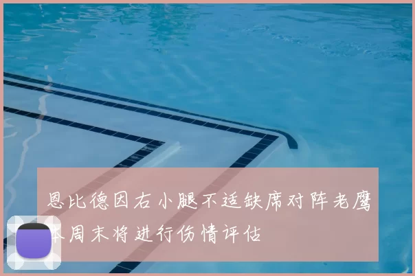 恩比德因右小腿不适缺席对阵老鹰本周末将进行伤情评估